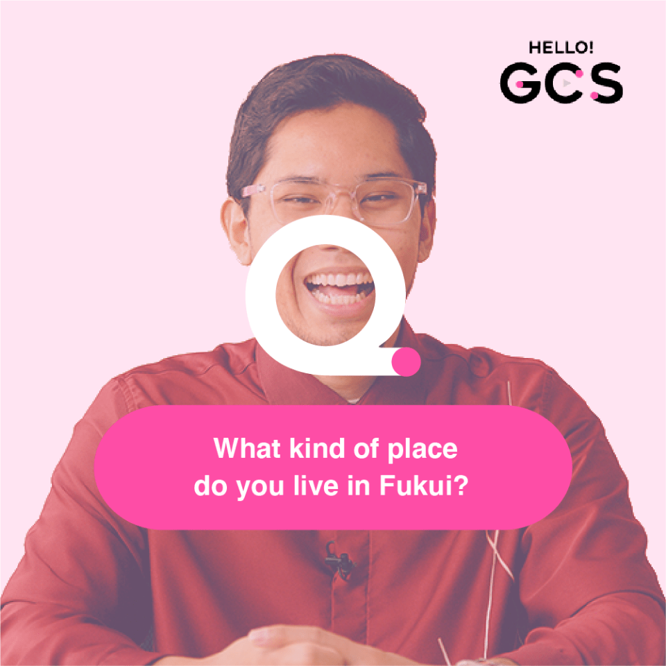 Q. What kind of place do you live in Fukui?